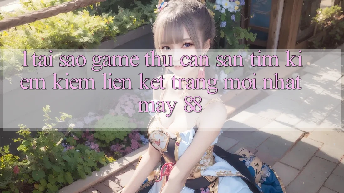 1. Tại Sao Game Thủ Cần Săn tìm kiếm Kiếm “Liên kết Trang Mới nhất May-88”? 1. Tại Sao Game Thủ Cần Săn tìm kiếm Kiếm “Liên kết Trang Mới nhất May-88”?