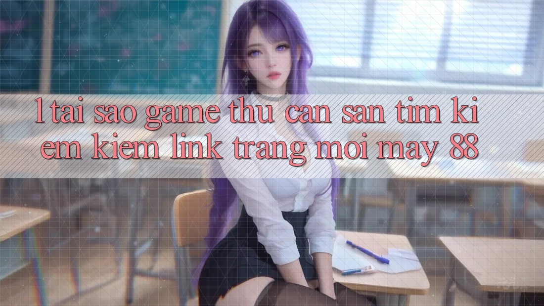 1. Tại Sao Game Thủ Cần Săn tìm kiếm Kiếm “Link Trang Mới May-88”?