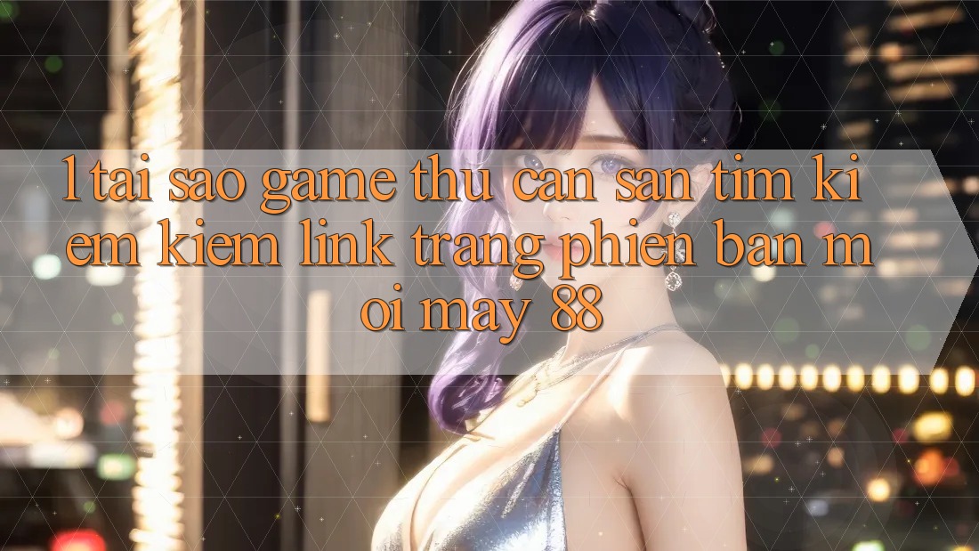 1. Tại Sao Game Thủ Cần Săn tìm kiếm Kiếm “Link Trang Phiên bản mới May-88”?