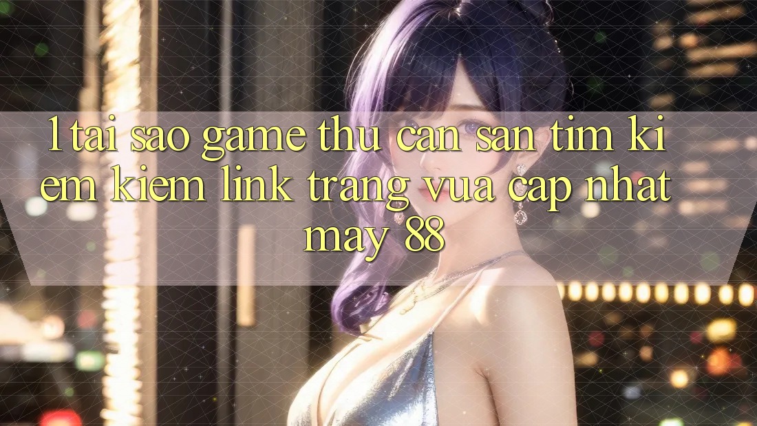 1. Tại Sao Game Thủ Cần Săn tìm kiếm Kiếm “Link Trang Vừa cập nhật May-88”?