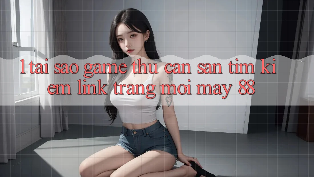 1. Tại Sao Game Thủ Cần Săn tìm Kiếm “Link Trang Mới May-88”?
