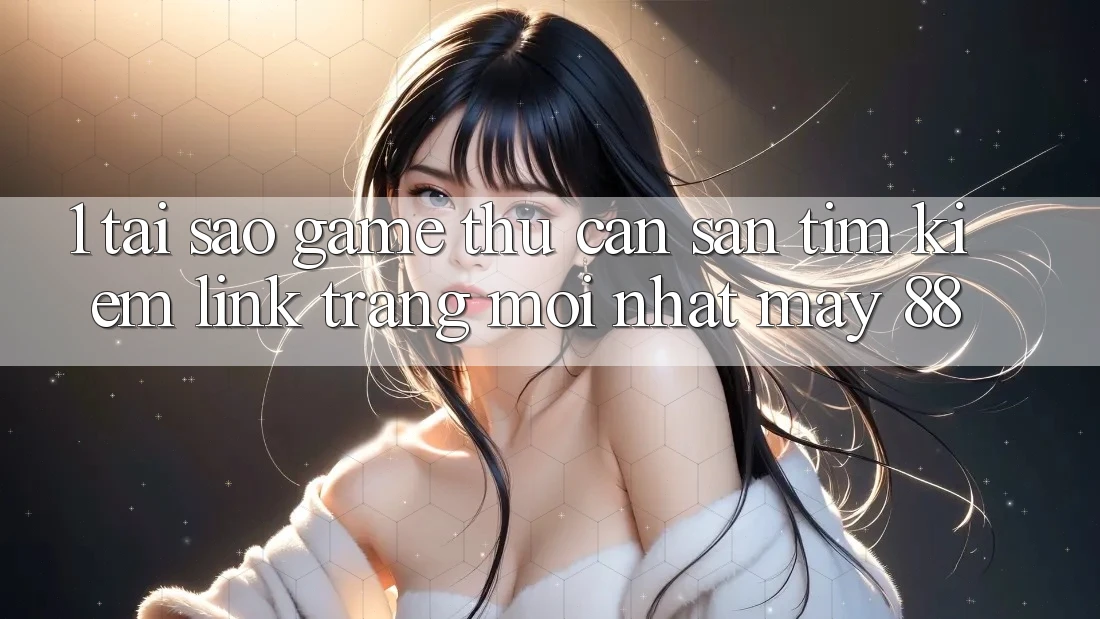 1. Tại Sao Game Thủ Cần Săn tìm kiếm “Link Trang Mới nhất May-88”? 1. Tại Sao Game Thủ Cần Săn tìm kiếm “Link Trang Mới nhất May-88”?
