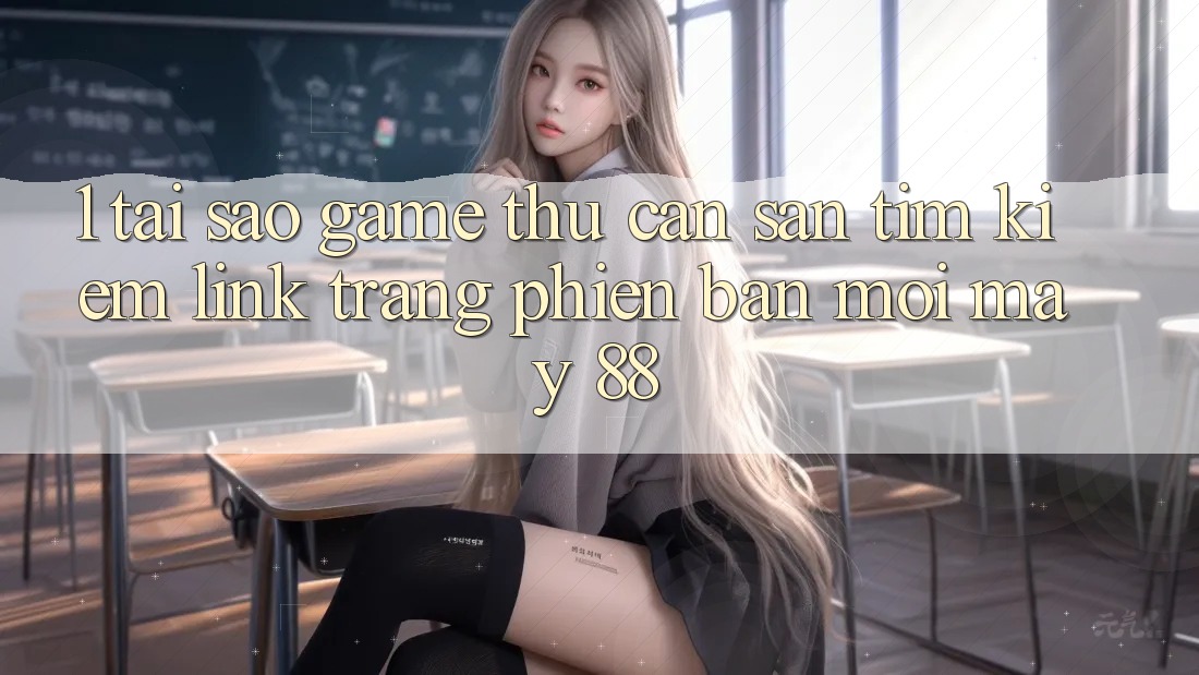 1. Tại Sao Game Thủ Cần Săn tìm kiếm “Link Trang Phiên bản mới May-88”?