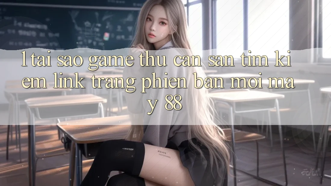 1. Tại Sao Game Thủ Cần Săn tìm Kiếm “Link Trang Phiên bản mới May-88”? 1. Tại Sao Game Thủ Cần Săn tìm Kiếm “Link Trang Phiên bản mới May-88”?