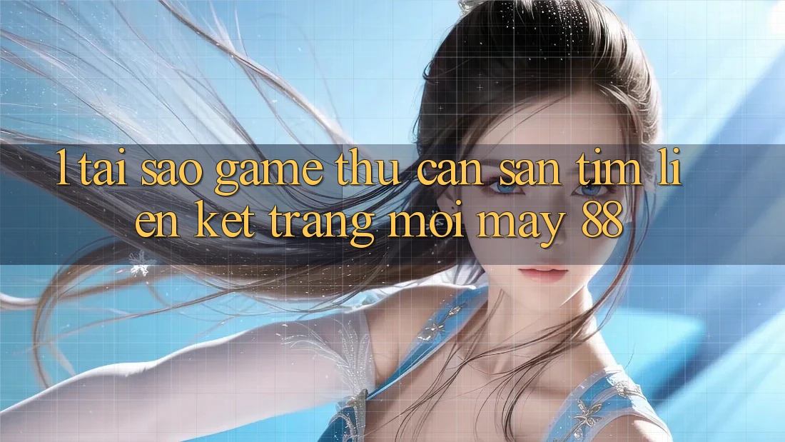 1. Tại Sao Game Thủ Cần Săn tìm “Liên kết Trang Mới May-88”?