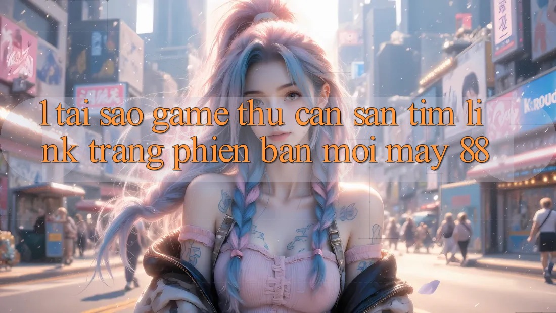 1. Tại Sao Game Thủ Cần Săn tìm “Link Trang Phiên bản mới May-88”?