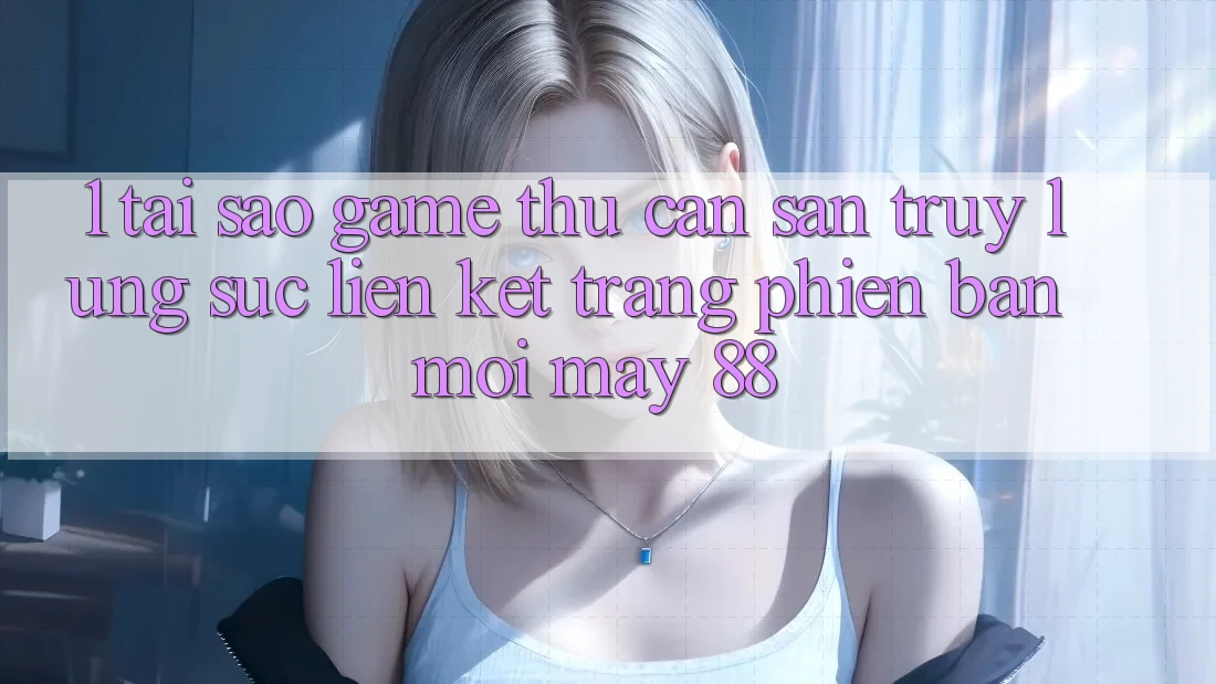 1. Tại Sao Game Thủ Cần Săn truy lùng sục “Liên kết Trang Phiên bản mới May-88”?