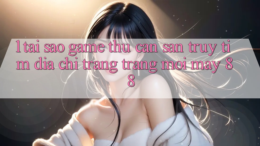 1. Tại Sao Game Thủ Cần Săn truy tìm “Địa chỉ trang Trang Mới May-88”?
