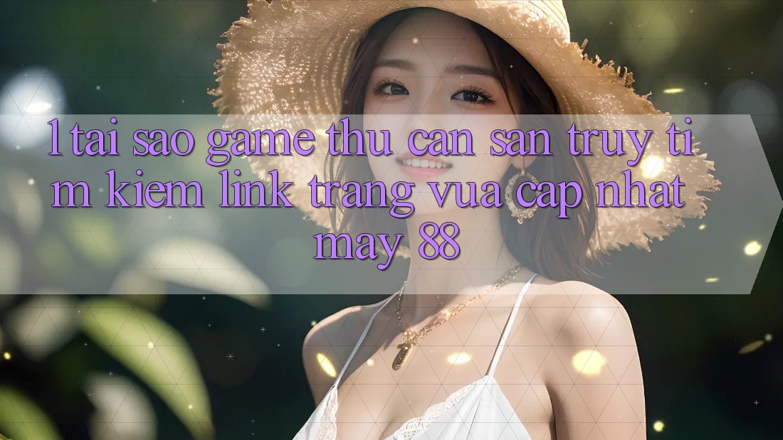 1. Tại Sao Game Thủ Cần Săn truy tìm kiếm “Link Trang Vừa cập nhật May-88”?