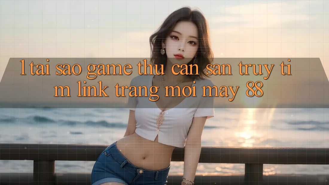 1. Tại Sao Game Thủ Cần Săn truy tìm “Link Trang Mới May-88”?