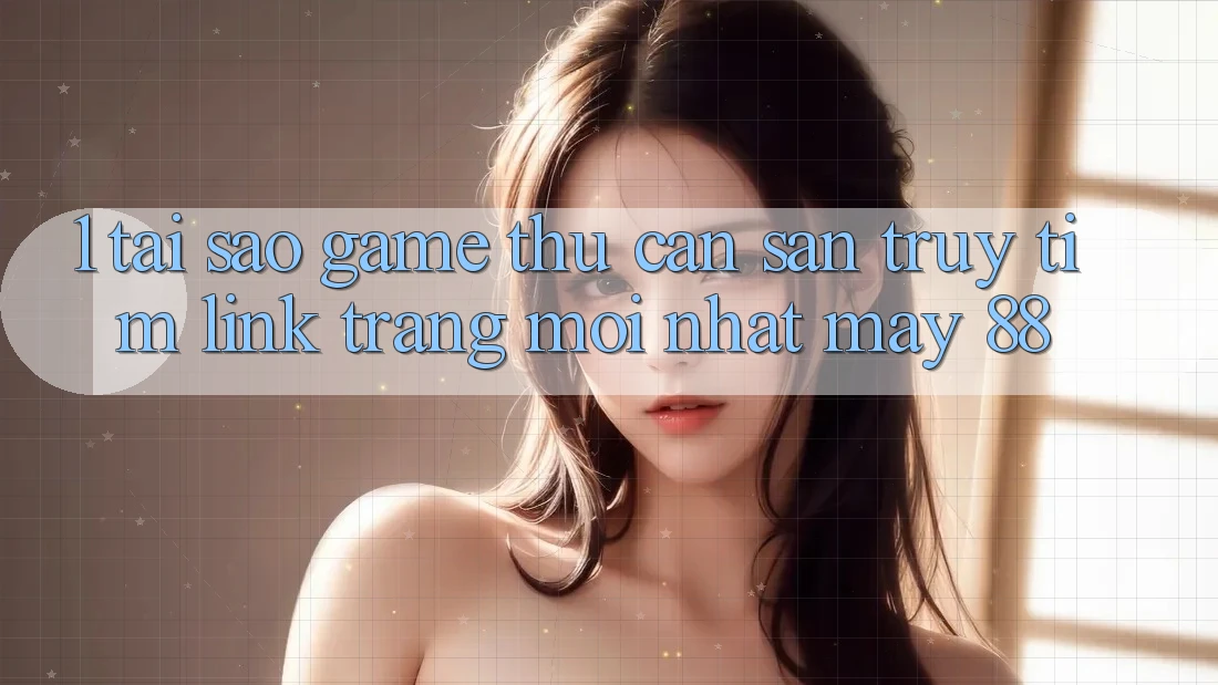 1. Tại Sao Game Thủ Cần Săn truy tìm “Link Trang Mới nhất May-88”?
