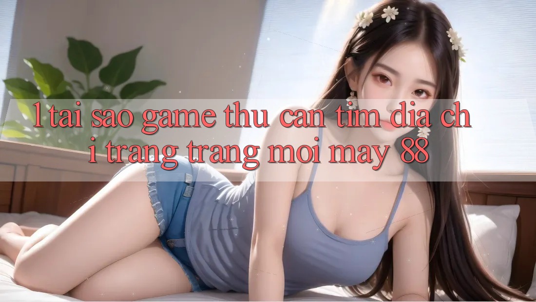 1. Tại Sao Game Thủ Cần Tìm “Địa chỉ trang Trang Mới May-88”?