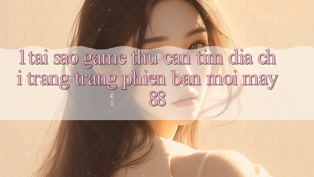 1. Tại Sao Game Thủ Cần Tìm “Địa chỉ trang Trang Phiên bản mới May-88”?