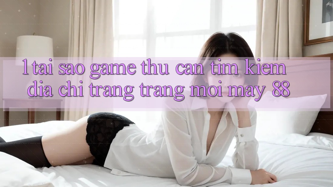 1. Tại Sao Game Thủ Cần Tìm Kiếm “Địa chỉ trang Trang Mới May-88”? 1. Tại Sao Game Thủ Cần Tìm Kiếm “Địa chỉ trang Trang Mới May-88”?