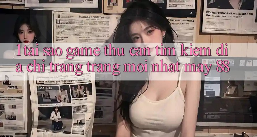 1. Tại Sao Game Thủ Cần Tìm Kiếm “Địa chỉ trang Trang Mới nhất May-88”?