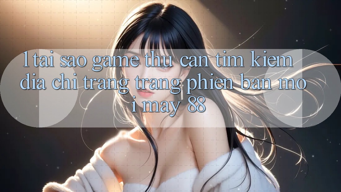 1. Tại Sao Game Thủ Cần Tìm Kiếm “Địa chỉ trang Trang Phiên bản mới May-88”?