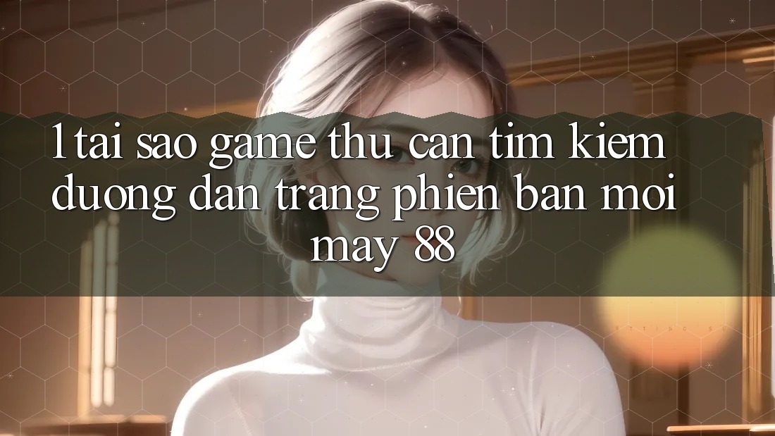 1. Tại Sao Game Thủ Cần Tìm Kiếm “Đường dẫn Trang Phiên bản mới May-88”? 1. Tại Sao Game Thủ Cần Tìm Kiếm “Đường dẫn Trang Phiên bản mới May-88”?