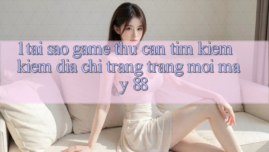 1. Tại Sao Game Thủ Cần Tìm kiếm Kiếm “Địa chỉ trang Trang Mới May-88”?