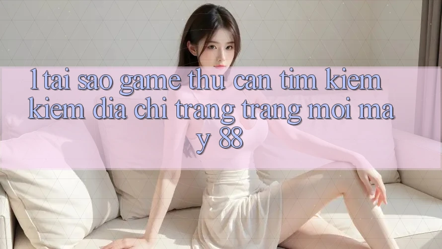 1. Tại Sao Game Thủ Cần Tìm kiếm Kiếm “Địa chỉ trang Trang Mới May-88”? 1. Tại Sao Game Thủ Cần Tìm kiếm Kiếm “Địa chỉ trang Trang Mới May-88”?