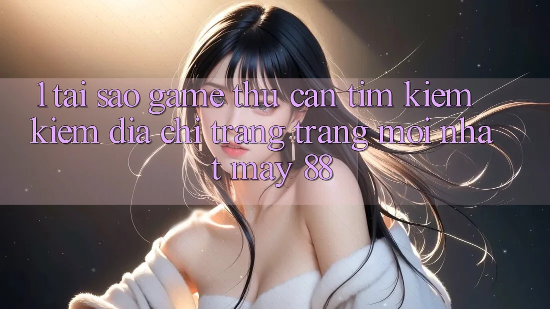 1. Tại Sao Game Thủ Cần Tìm kiếm Kiếm “Địa chỉ trang Trang Mới nhất May-88”?