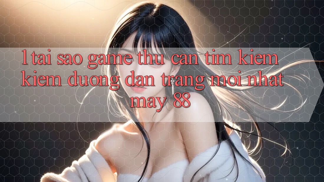 1. Tại Sao Game Thủ Cần Tìm kiếm Kiếm “Đường dẫn Trang Mới nhất May-88”?