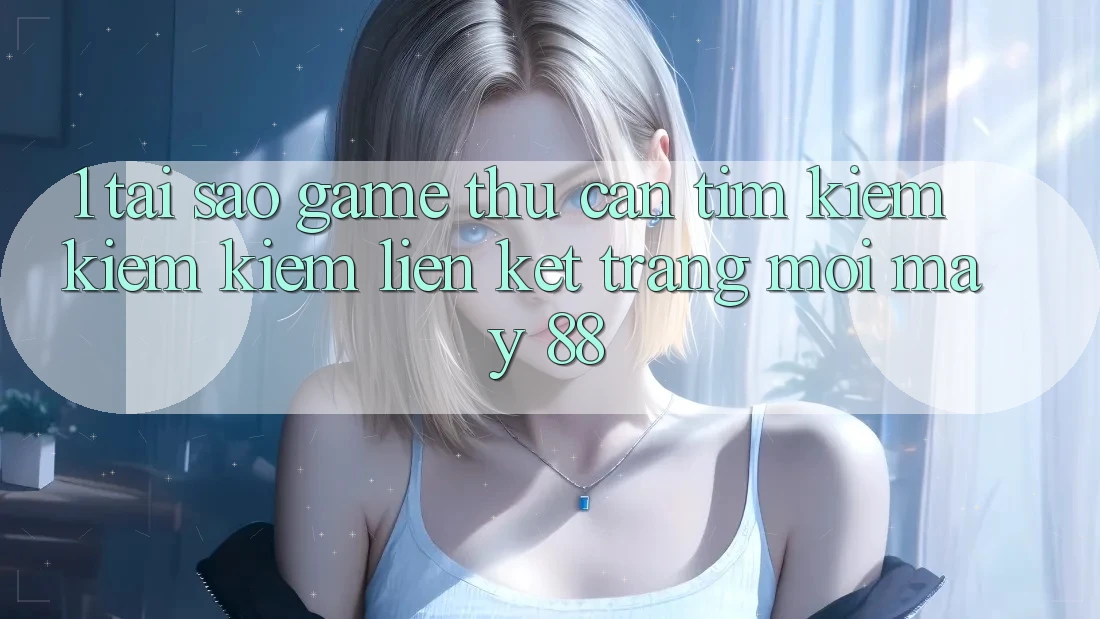 1. Tại Sao Game Thủ Cần Tìm kiếm kiếm Kiếm “Liên kết Trang Mới May-88”?