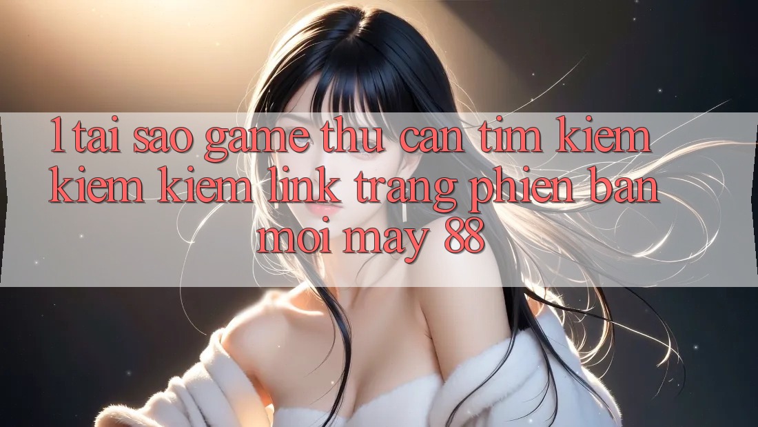 1. Tại Sao Game Thủ Cần Tìm kiếm kiếm Kiếm “Link Trang Phiên bản mới May-88”? 1. Tại Sao Game Thủ Cần Tìm kiếm kiếm Kiếm “Link Trang Phiên bản mới May-88”?
