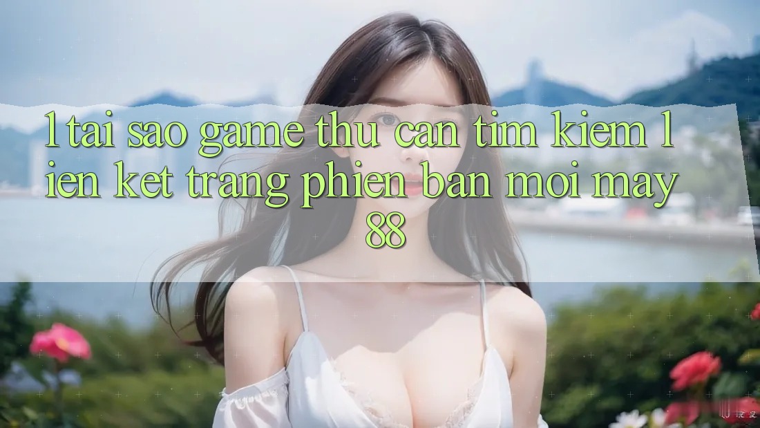 1. Tại Sao Game Thủ Cần Tìm kiếm “Liên kết Trang Phiên bản mới May-88”?