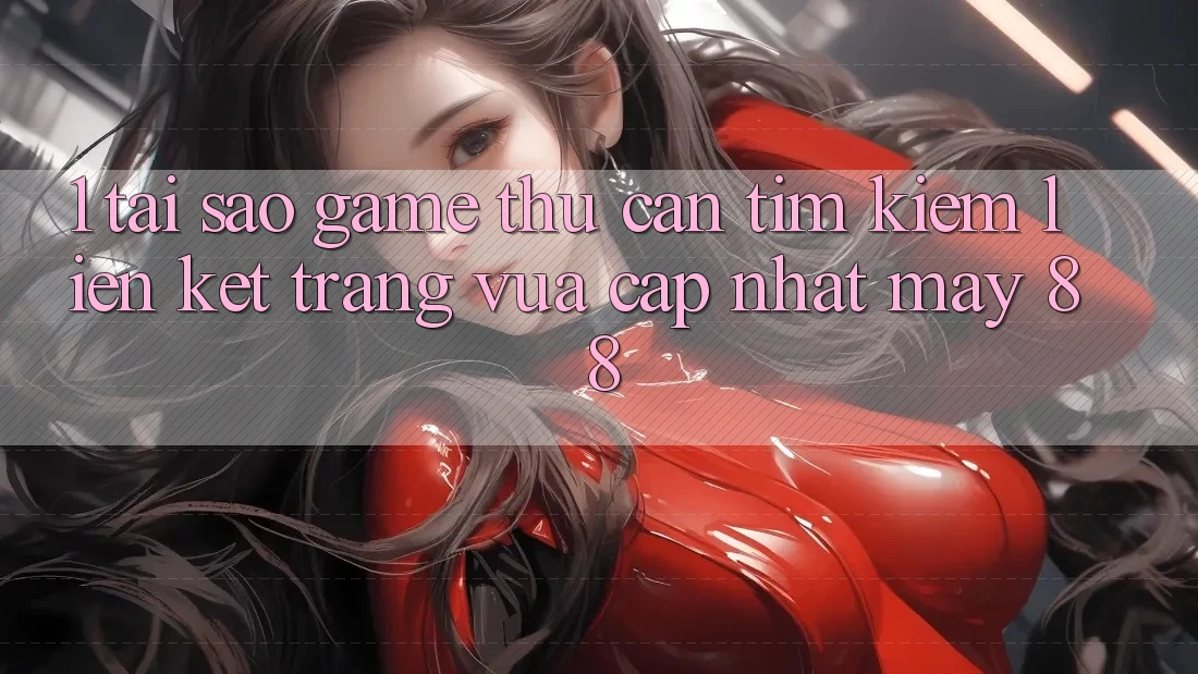 1. Tại Sao Game Thủ Cần Tìm Kiếm “Liên kết Trang Vừa cập nhật May-88”?