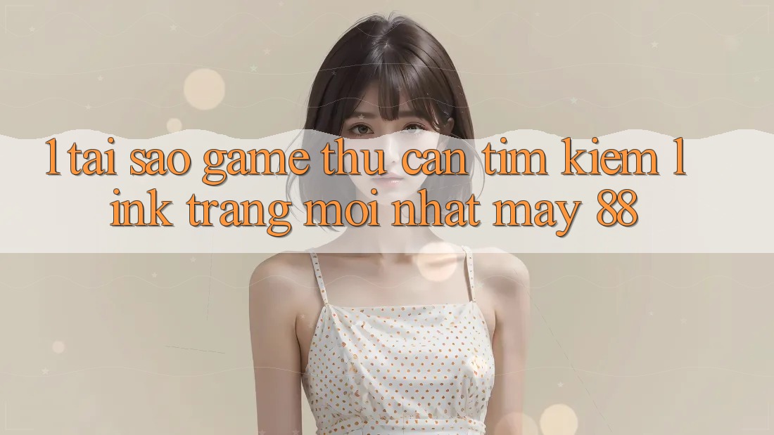 1. Tại Sao Game Thủ Cần Tìm Kiếm “Link Trang Mới nhất May-88”?