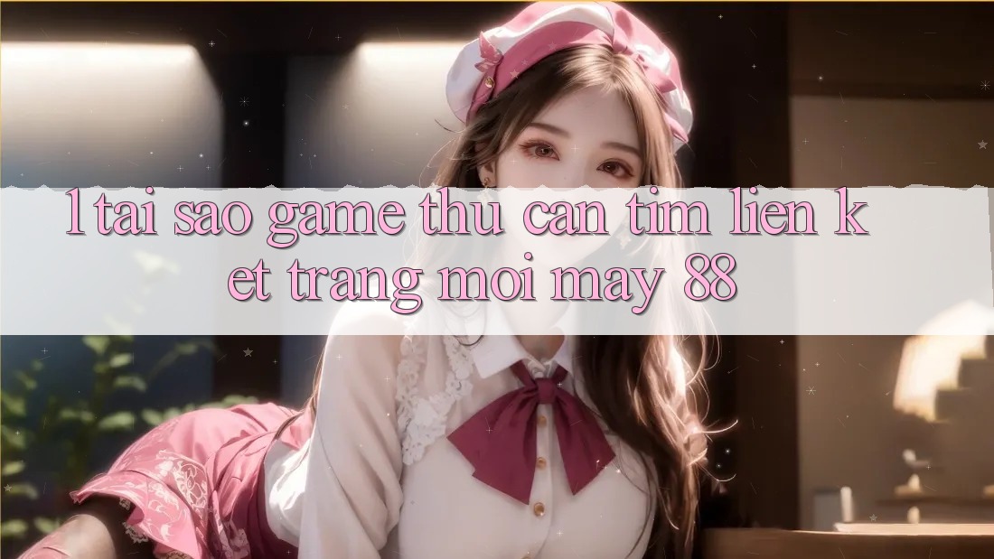 1. Tại Sao Game Thủ Cần Tìm “Liên kết Trang Mới May-88”?