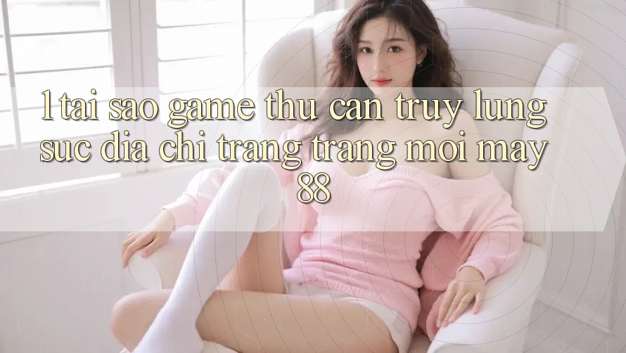 1. Tại Sao Game Thủ Cần Truy lùng sục “Địa chỉ trang Trang Mới May-88”? 1. Tại Sao Game Thủ Cần Truy lùng sục “Địa chỉ trang Trang Mới May-88”?
