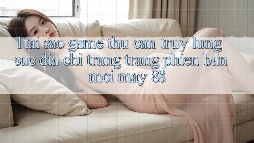 1. Tại Sao Game Thủ Cần Truy lùng sục “Địa chỉ trang Trang Phiên bản mới May-88”? 1. Tại Sao Game Thủ Cần Truy lùng sục “Địa chỉ trang Trang Phiên bản mới May-88”?