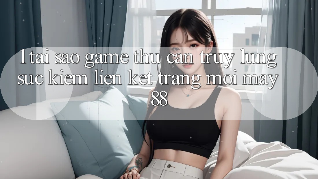 1. Tại Sao Game Thủ Cần Truy lùng sục Kiếm “Liên kết Trang Mới May-88”?