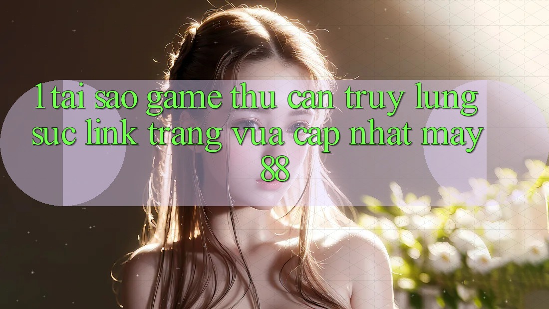 1. Tại Sao Game Thủ Cần Truy lùng sục “Link Trang Vừa cập nhật May-88”?