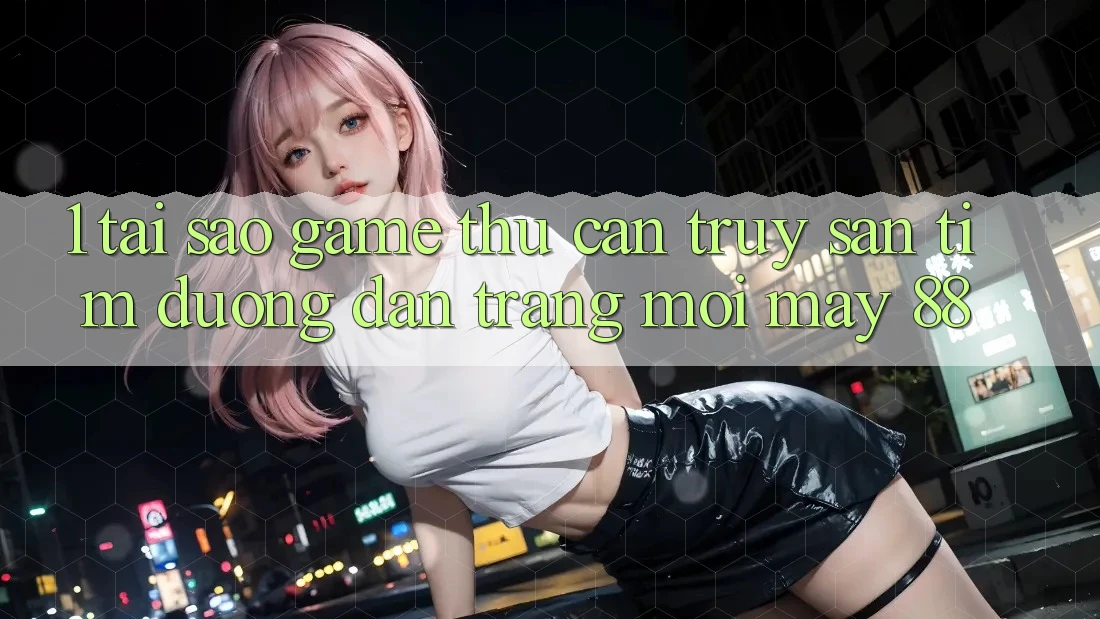 1. Tại Sao Game Thủ Cần Truy săn tìm “Đường dẫn Trang Mới May-88”?