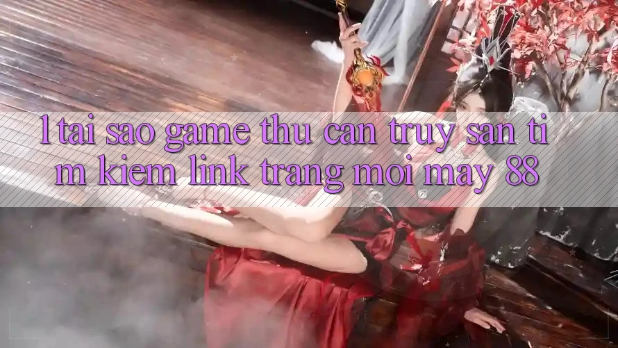 1. Tại Sao Game Thủ Cần Truy săn tìm kiếm “Link Trang Mới May-88”? 1. Tại Sao Game Thủ Cần Truy săn tìm kiếm “Link Trang Mới May-88”?