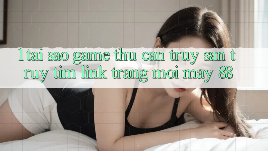 1. Tại Sao Game Thủ Cần Truy săn truy tìm “Link Trang Mới May-88”?