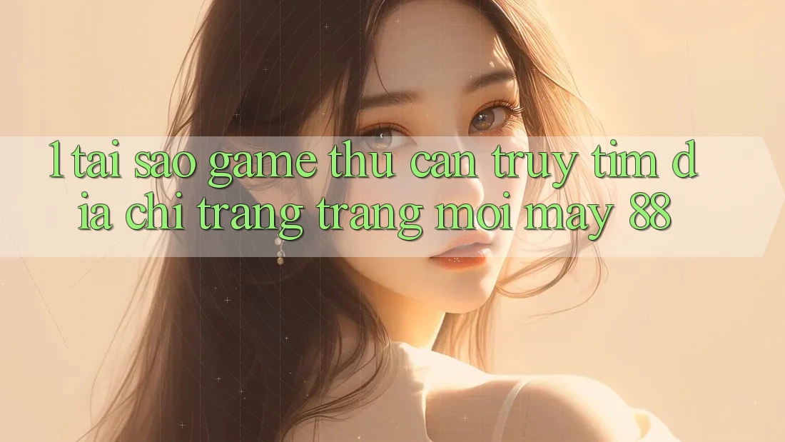 1. Tại Sao Game Thủ Cần Truy tìm “Địa chỉ trang Trang Mới May-88”?