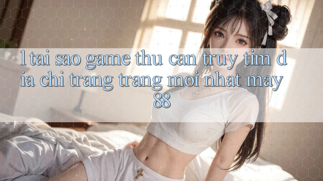 1. Tại Sao Game Thủ Cần Truy tìm “Địa chỉ trang Trang Mới nhất May-88”?