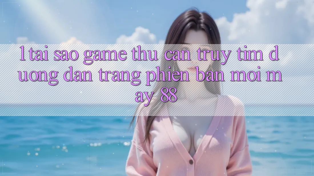 1. Tại Sao Game Thủ Cần Truy tìm “Đường dẫn Trang Phiên bản mới May-88”?