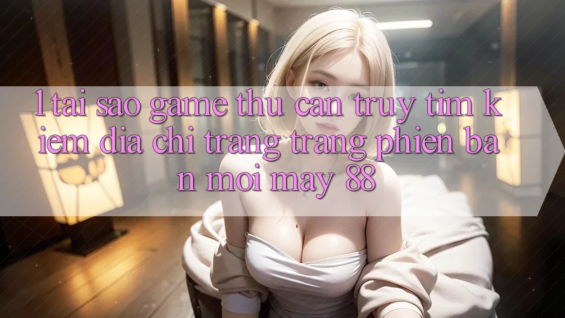 1. Tại Sao Game Thủ Cần Truy tìm Kiếm “Địa chỉ trang Trang Phiên bản mới May-88”?