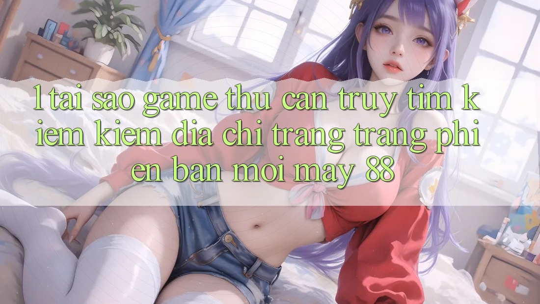 1. Tại Sao Game Thủ Cần Truy tìm kiếm Kiếm “Địa chỉ trang Trang Phiên bản mới May-88”? 1. Tại Sao Game Thủ Cần Truy tìm kiếm Kiếm “Địa chỉ trang Trang Phiên bản mới May-88”?