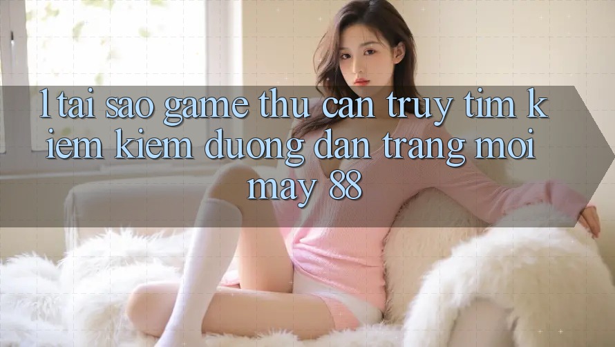 1. Tại Sao Game Thủ Cần Truy tìm kiếm Kiếm “Đường dẫn Trang Mới May-88”?