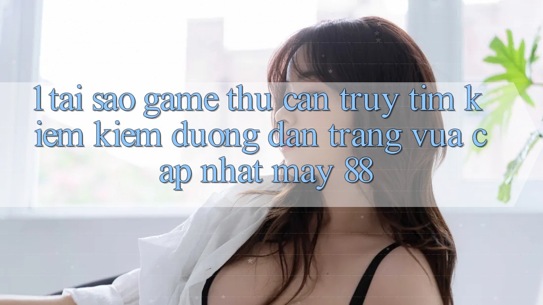 1. Tại Sao Game Thủ Cần Truy tìm kiếm kiếm “Đường dẫn Trang Vừa cập nhật May-88”?