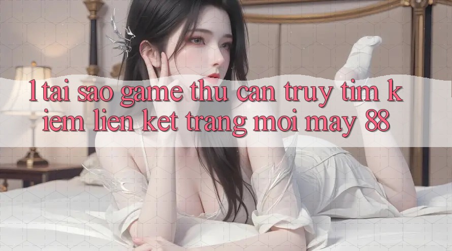 1. Tại Sao Game Thủ Cần Truy tìm Kiếm “Liên kết Trang Mới May-88”? 1. Tại Sao Game Thủ Cần Truy tìm Kiếm “Liên kết Trang Mới May-88”?