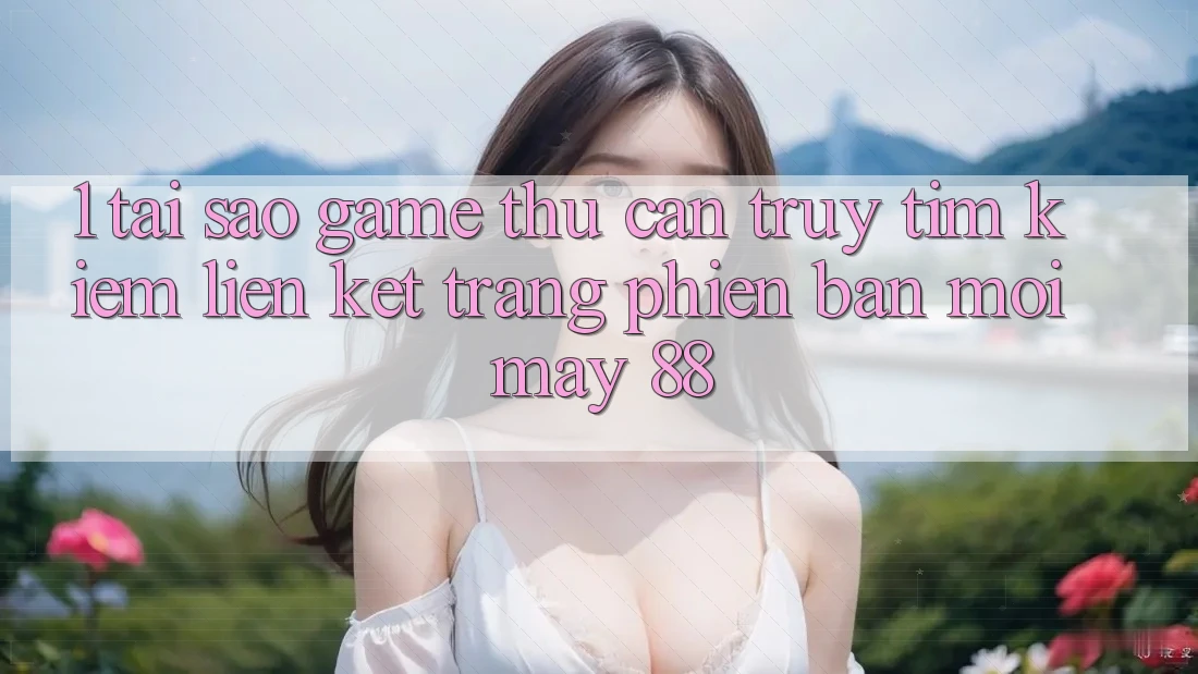 1. Tại Sao Game Thủ Cần Truy tìm Kiếm “Liên kết Trang Phiên bản mới May-88”?