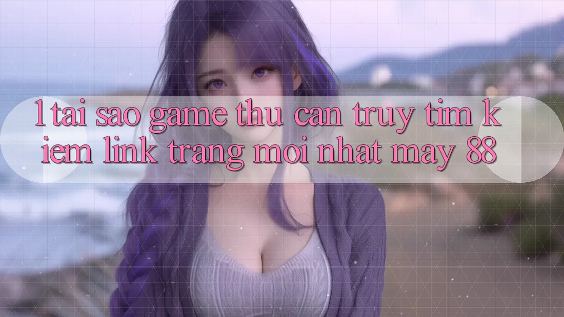 1. Tại Sao Game Thủ Cần Truy tìm Kiếm “Link Trang Mới nhất May-88”?