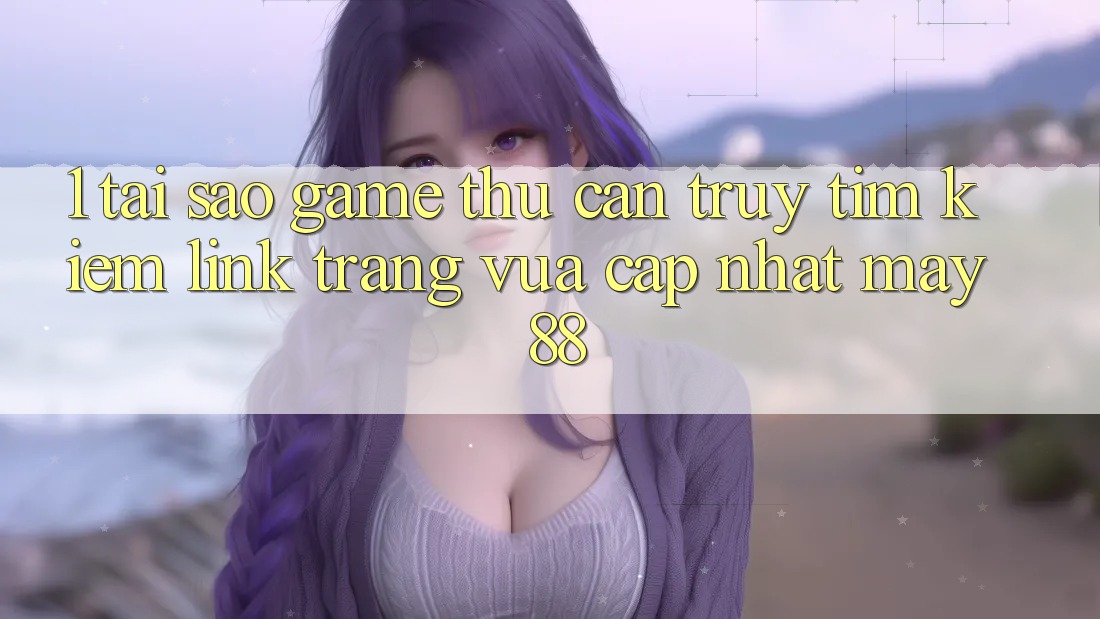 1. Tại Sao Game Thủ Cần Truy tìm Kiếm “Link Trang Vừa cập nhật May-88”?