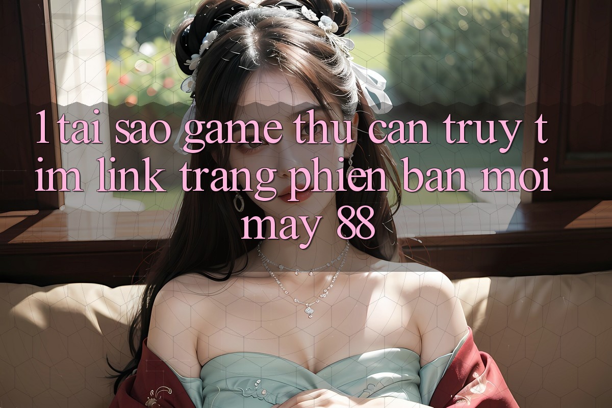 1. Tại Sao Game Thủ Cần Truy tìm “Link Trang Phiên bản mới May-88”?